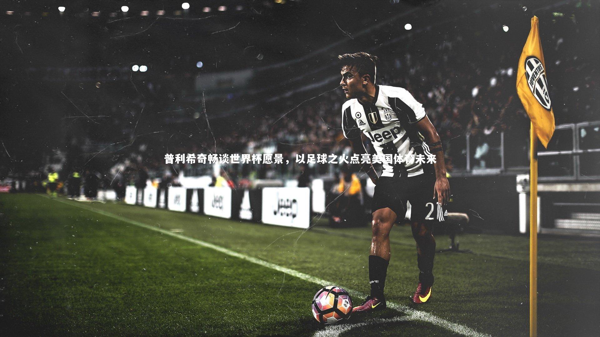 【开云体育官网】普利希奇畅谈世界杯愿景，以足球之火点亮美国体育未来