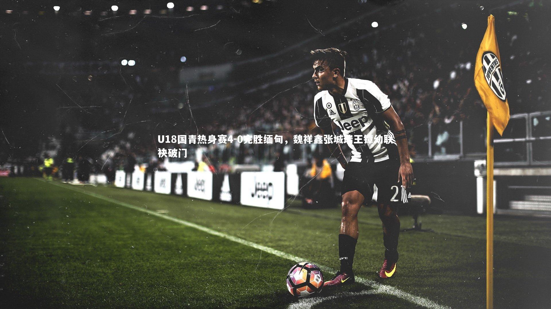 开云体育：U18国青热身赛4-0完胜缅甸，魏祥鑫张城瑞王镡幼联袂破门