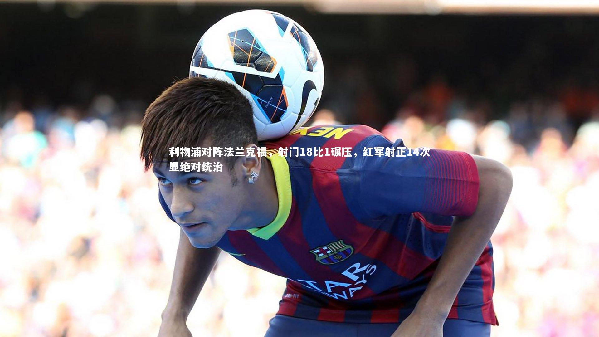 利物浦对阵法兰克福,射门18比1碾压,红军射正14次显绝对统治